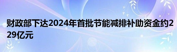 财政部下达2024年首批节能减排补助资金约229亿元