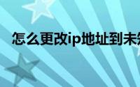 怎么更改ip地址到未知（怎么更改ip地址）