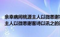 余幸病间桃源主人以微恙谢客诗以讯之（关于余幸病间桃源主人以微恙谢客诗以讯之的简介）