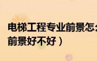 电梯工程专业前景怎么样（电梯工程技术就业前景好不好）