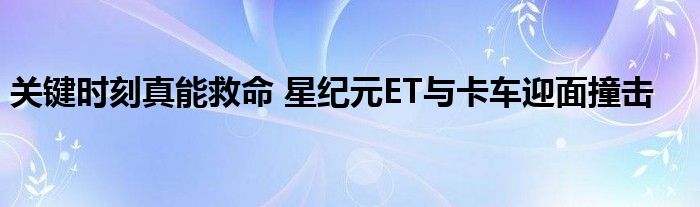 关键时刻真能救命 星纪元ET与卡车迎面撞击