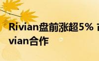 Rivian盘前涨超5% 市场猜测苹果正评估与Rivian合作