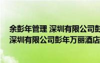 余彭年管理 深圳有限公司彭年万丽酒店（关于余彭年管理 深圳有限公司彭年万丽酒店的简介）