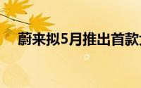 蔚来拟5月推出首款大众市场品牌新车型