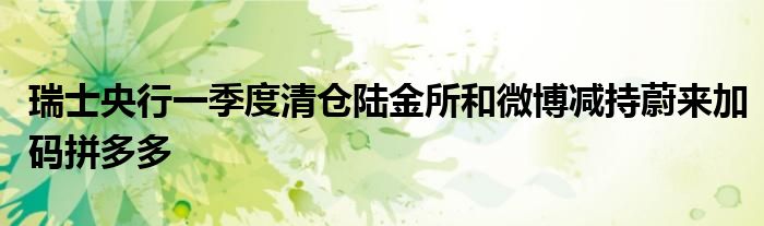 瑞士央行一季度清仓陆金所和微博减持蔚来加码拼多多