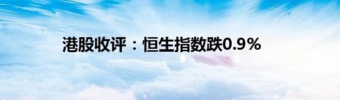 港股收评：恒生指数跌0.9%