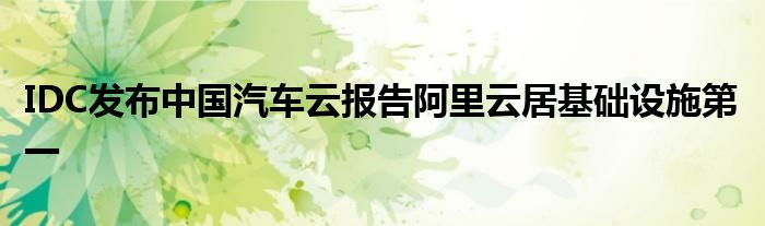 IDC发布中国汽车云报告阿里云居基础设施第一