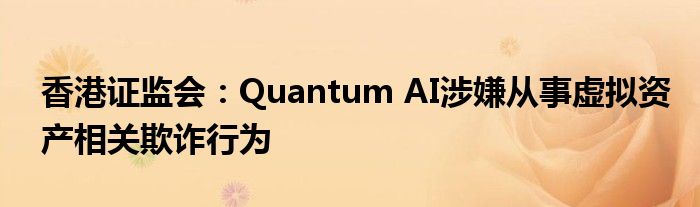 香港证监会：Quantum AI涉嫌从事虚拟资产相关欺诈行为
