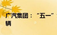 广汽集团：“五一”黄金周获新车订单近8万辆