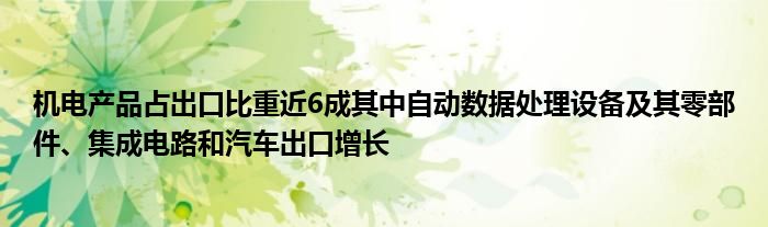 机电产品占出口比重近6成其中自动数据处理设备及其零部件、集成电路和汽车出口增长