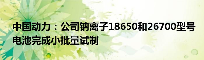 中国动力：公司钠离子18650和26700型号电池完成小批量试制