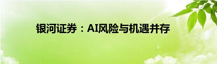 银河证券：AI风险与机遇并存