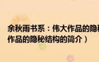 余秋雨书系：伟大作品的隐秘结构（关于余秋雨书系：伟大作品的隐秘结构的简介）