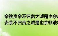 余秋责余不归责之诚是也余非敢忘乡井而答以诗（关于余秋责余不归责之诚是也余非敢忘乡井而答以诗的简介）