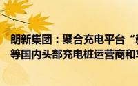朗新集团：聚合充电平台“新电途”已与国家电网、比亚迪等国内头部充电桩运营商和车企建立合作关系