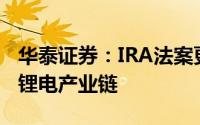 华泰证券：IRA法案更新规则和定义利好中国锂电产业链