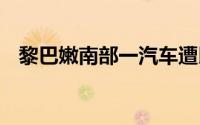 黎巴嫩南部一汽车遭以军袭击 有人员死亡