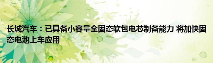 长城汽车：已具备小容量全固态软包电芯制备能力 将加快固态电池上车应用