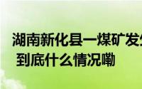 湖南新化县一煤矿发生透水事件 1人被困失联 到底什么情况嘞