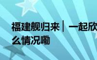 福建舰归来 ▏一起欣赏海试动感瞬间 到底什么情况嘞