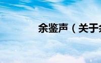 余鉴声（关于余鉴声的简介）