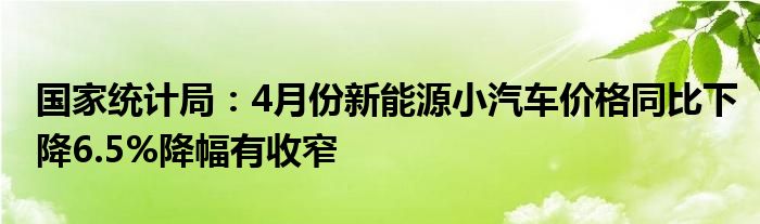 国家统计局：4月份新能源小汽车价格同比下降6.5%降幅有收窄