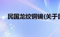 民国龙纹铜镜(关于民国龙纹铜镜的简介)