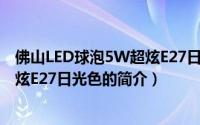 佛山LED球泡5W超炫E27日光色（关于佛山LED球泡5W超炫E27日光色的简介）