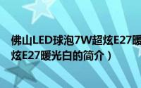 佛山LED球泡7W超炫E27暖光白（关于佛山LED球泡7W超炫E27暖光白的简介）