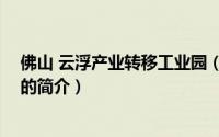 佛山 云浮产业转移工业园（关于佛山 云浮产业转移工业园的简介）