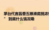 茅台代言酱香五粮液肩挑浓香郎酒合并事业部冲“兼香一哥” 到底什么情况嘞