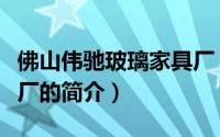 佛山伟驰玻璃家具厂（关于佛山伟驰玻璃家具厂的简介）