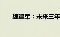 魏建军：未来三年行业竞争不会减小