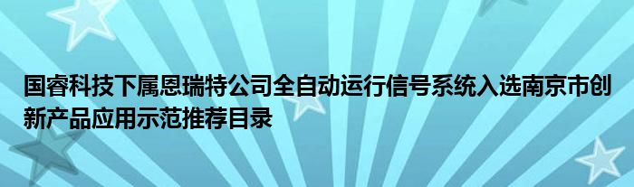 国睿科技下属恩瑞特公司全自动运行信号系统入选南京市创新产品应用示范推荐目录