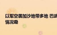 以军空袭加沙地带多地 巴武装组织继续与其交火 到底什么情况嘞