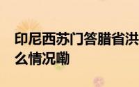 印尼西苏门答腊省洪灾已致15人死亡 到底什么情况嘞