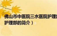 佛山市中医院三水医院护理部（关于佛山市中医院三水医院护理部的简介）