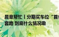 晨意帮忙丨分期买车位“首年免费次年可退”？业主直呼被套路 到底什么情况嘞
