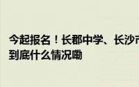 今起报名！长郡中学、长沙市一中外国语特色招生方案发布 到底什么情况嘞