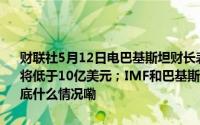 财联社5月12日电巴基斯坦财长表示巴基斯坦2024财年的经常账户赤字将低于10亿美元；IMF和巴基斯坦将于周一开始就新贷款展开谈判 到底什么情况嘞