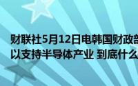 财联社5月12日电韩国财政部长称韩国将提供超过70亿美元以支持半导体产业 到底什么情况嘞