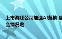 上市游戏公司加速AI落地 应用效果还有哪些不足？ 到底什么情况嘞
