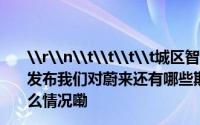 \r\n\t\t\t\t城区智驾全量推送、15日「乐道」品牌发布我们对蔚来还有哪些期待？                \t\t\t 到底什么情况嘞