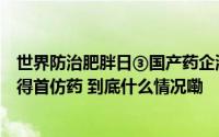 世界防治肥胖日③国产药企混战百亿GLP-1减肥赛道谁能摘得首仿药 到底什么情况嘞