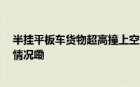 半挂平板车货物超高撞上空中连廊 幸无人员受伤 到底什么情况嘞