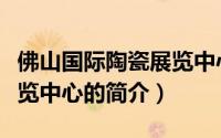 佛山国际陶瓷展览中心（关于佛山国际陶瓷展览中心的简介）