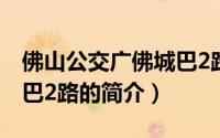 佛山公交广佛城巴2路（关于佛山公交广佛城巴2路的简介）