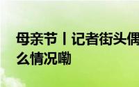 母亲节丨记者街头偶遇的那些妈妈们 到底什么情况嘞