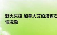 野火失控 加拿大艾伯塔省石油重镇发布疏散通知 到底什么情况嘞