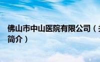 佛山市中山医院有限公司（关于佛山市中山医院有限公司的简介）